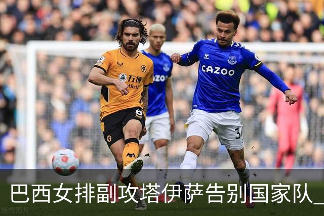 巴西女排副攻塔伊萨告别国家队 4战奥运夺2金1铜